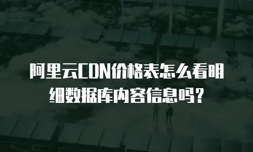 阿里云CDN价格表怎么看明细数据库内容信息吗？
