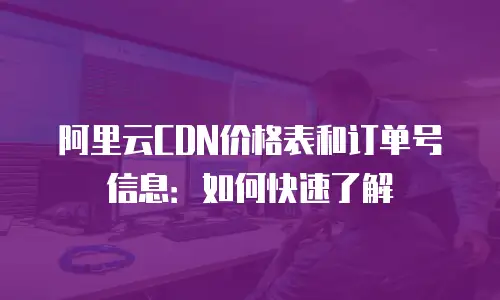 阿里云CDN价格表和订单号信息：如何快速了解
