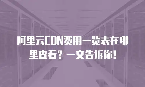 阿里云CDN费用一览表在哪里查看？一文告诉你！