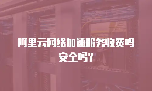  阿里云网络加速服务收费吗安全吗？