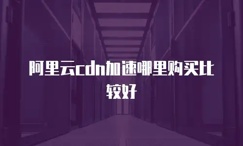 阿里云cdn加速哪里购买比较好