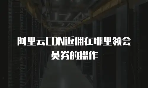 阿里云CDN返佣在哪里领会员券的操作
