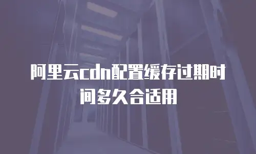 阿里云cdn配置缓存过期时间多久合适用