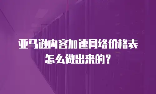 亚马逊内容加速网络价格表怎么做出来的？