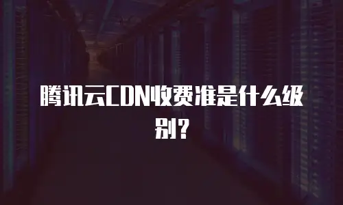 腾讯云CDN收费准是什么级别？