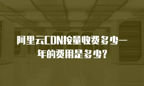 阿里云CDN按量收费多少一年的费用是多少？