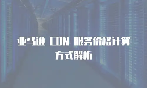  亚马逊 CDN 服务价格计算方式解析