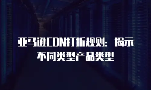 亚马逊CDN打折规则：揭示不同类型产品类型