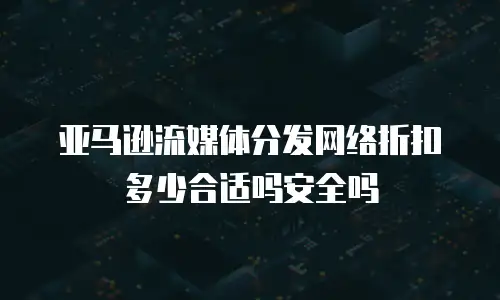 亚马逊流媒体分发网络折扣多少合适吗安全吗