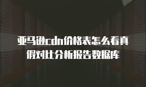 亚马逊cdn价格表怎么看真假对比分析报告数据库