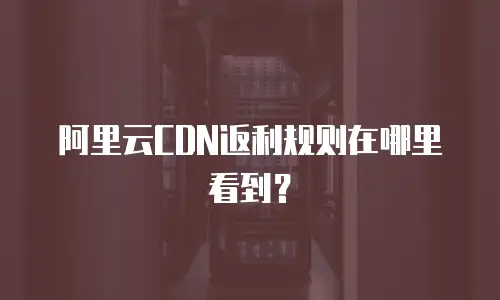 阿里云CDN返利规则在哪里看到？