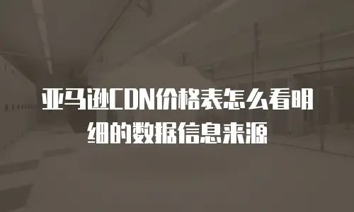 亚马逊CDN价格表怎么看明细的数据信息来源
