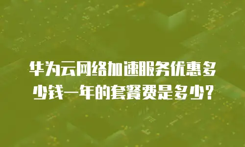 华为云网络加速服务优惠多少钱一年的套餐费是多少？