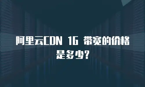 阿里云CDN 1G 带宽的价格是多少？