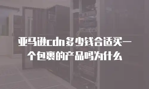 亚马逊cdn多少钱合适买一个包裹的产品吗为什么