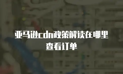 亚马逊cdn政策解读在哪里查看订单