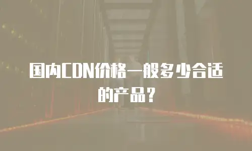 国内CDN价格一般多少合适的产品？