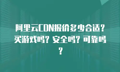 阿里云CDN报价多少合适？买游戏吗？安全吗？可靠吗？