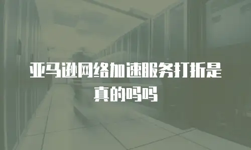 亚马逊网络加速服务打折是真的吗吗