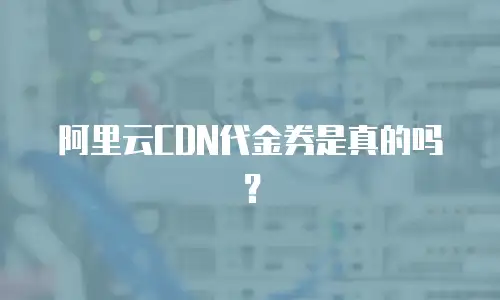 阿里云CDN代金券是真的吗？