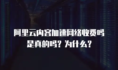 阿里云内容加速网络收费吗是真的吗？为什么？