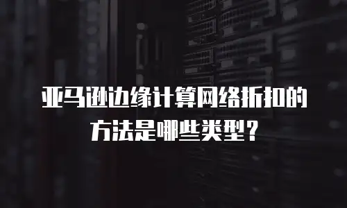 亚马逊边缘计算网络折扣的方法是哪些类型？