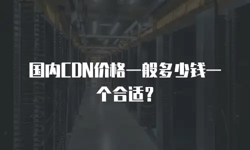 国内CDN价格一般多少钱一个合适？