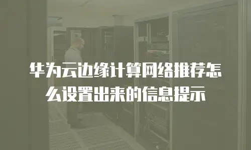 华为云边缘计算网络推荐怎么设置出来的信息提示