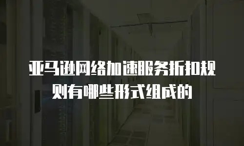 亚马逊网络加速服务折扣规则有哪些形式组成的