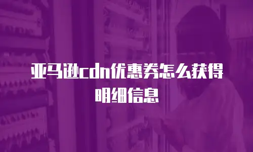 亚马逊cdn优惠券怎么获得明细信息