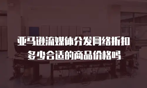 亚马逊流媒体分发网络折扣多少合适的商品价格吗