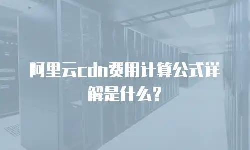 阿里云cdn费用计算公式详解是什么？