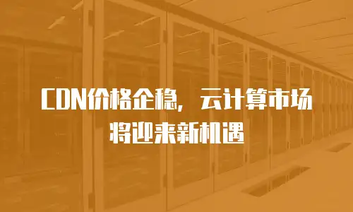 CDN价格企稳，云计算市场将迎来新机遇