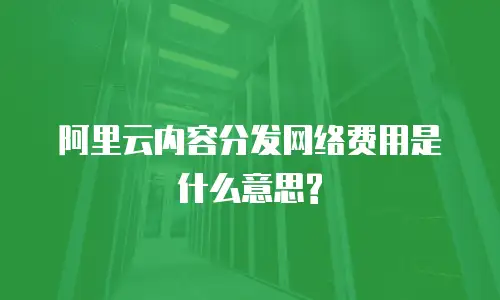 阿里云内容分发网络费用是什么意思?
