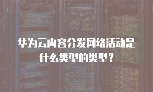 华为云内容分发网络活动是什么类型的类型？