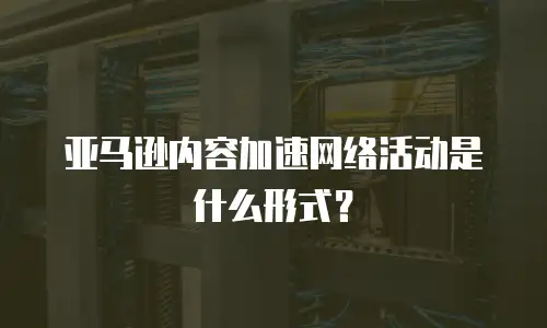 亚马逊内容加速网络活动是什么形式？