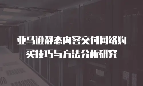 亚马逊静态内容交付网络购买技巧与方法分析研究