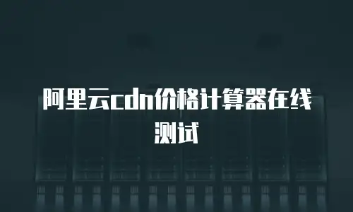 阿里云cdn价格计算器在线测试