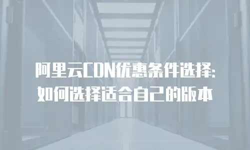 阿里云CDN优惠条件选择：如何选择适合自己的版本