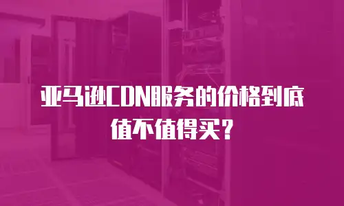 亚马逊CDN服务的价格到底值不值得买？