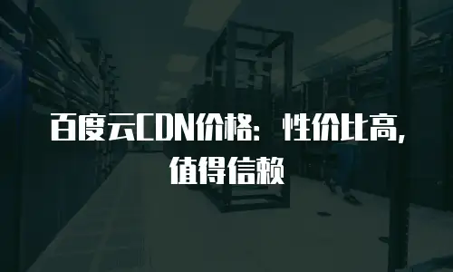 百度云CDN价格：性价比高，值得信赖