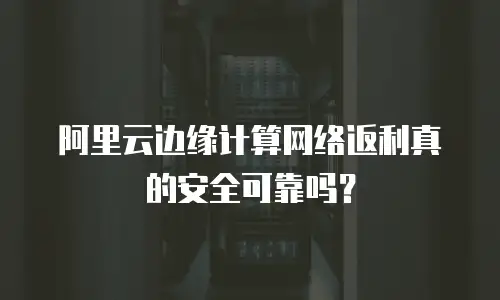 阿里云边缘计算网络返利真的安全可靠吗？