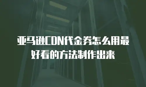 亚马逊CDN代金券怎么用最好看的方法制作出来