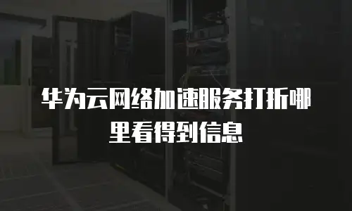 华为云网络加速服务打折哪里看得到信息