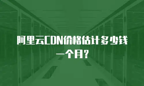 阿里云CDN价格估计多少钱一个月？