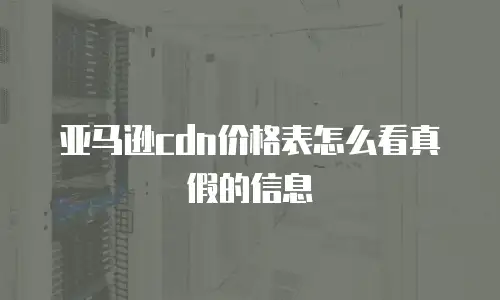 亚马逊cdn价格表怎么看真假的信息