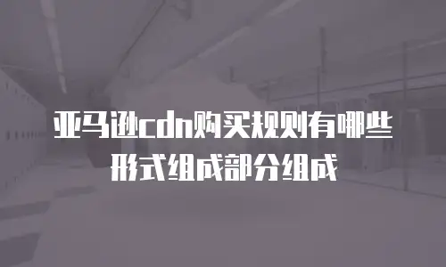 亚马逊cdn购买规则有哪些形式组成部分组成