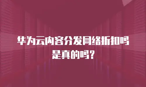 华为云内容分发网络折扣吗是真的吗？
