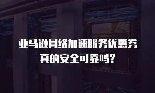 亚马逊网络加速服务优惠券真的安全可靠吗？