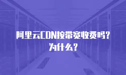 阿里云CDN按带宽收费吗？为什么？